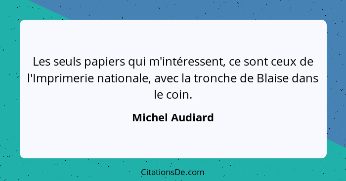 Les seuls papiers qui m'intéressent, ce sont ceux de l'Imprimerie nationale, avec la tronche de Blaise dans le coin.... - Michel Audiard