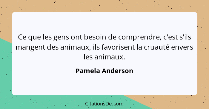 Ce que les gens ont besoin de comprendre, c'est s'ils mangent des animaux, ils favorisent la cruauté envers les animaux.... - Pamela Anderson