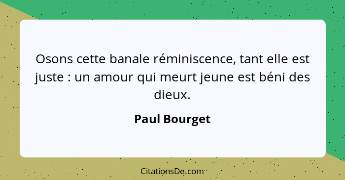 Osons cette banale réminiscence, tant elle est juste : un amour qui meurt jeune est béni des dieux.... - Paul Bourget