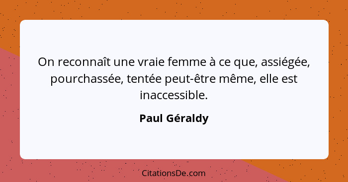 On reconnaît une vraie femme à ce que, assiégée, pourchassée, tentée peut-être même, elle est inaccessible.... - Paul Géraldy