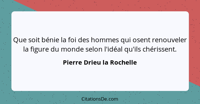 Que soit bénie la foi des hommes qui osent renouveler la figure du monde selon l'idéal qu'ils chérissent.... - Pierre Drieu la Rochelle