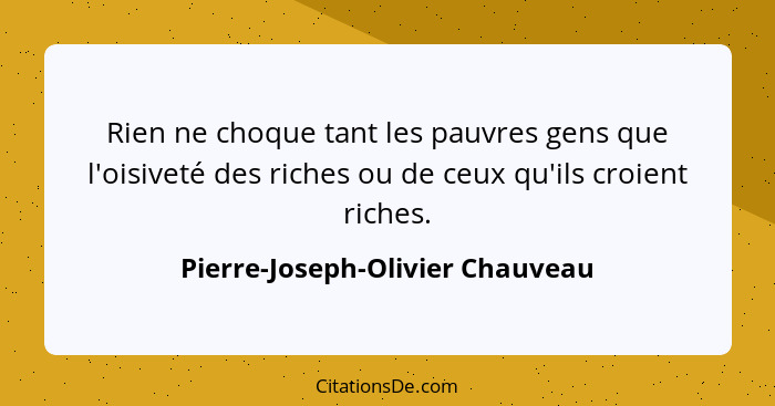 Rien ne choque tant les pauvres gens que l'oisiveté des riches ou de ceux qu'ils croient riches.... - Pierre-Joseph-Olivier Chauveau