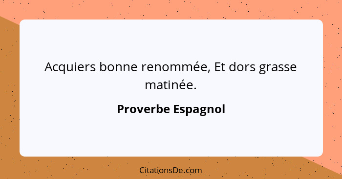 Acquiers bonne renommée, Et dors grasse matinée.... - Proverbe Espagnol