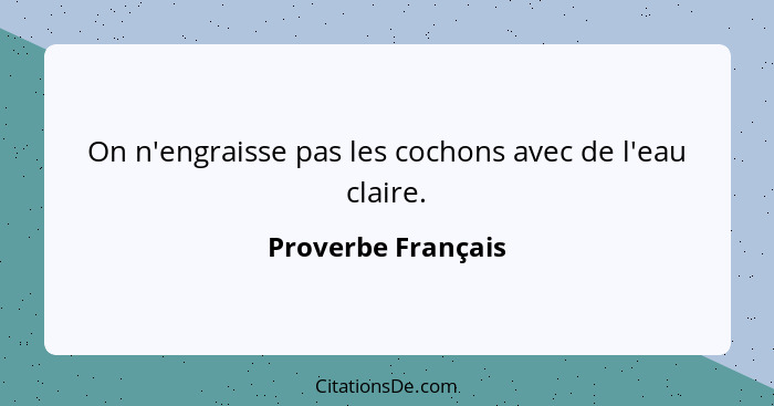 On n'engraisse pas les cochons avec de l'eau claire.... - Proverbe Français