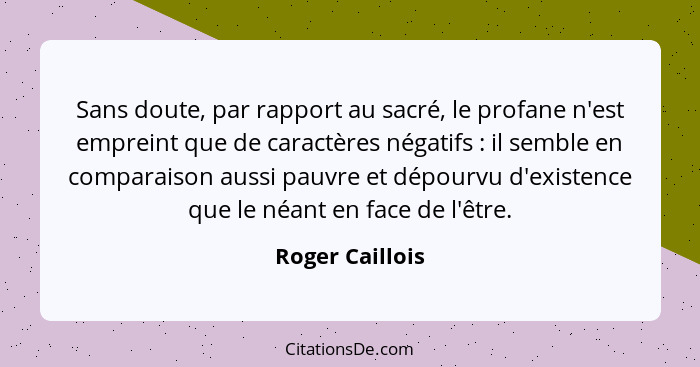 Sans doute, par rapport au sacré, le profane n'est empreint que de caractères négatifs : il semble en comparaison aussi pauvre e... - Roger Caillois