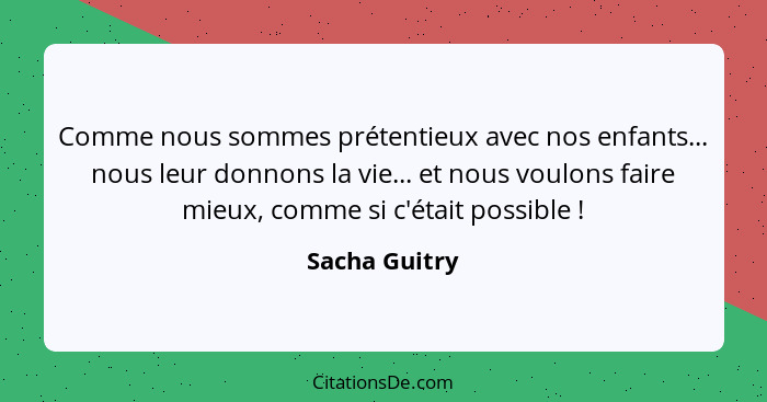 Comme nous sommes prétentieux avec nos enfants... nous leur donnons la vie... et nous voulons faire mieux, comme si c'était possible&nb... - Sacha Guitry