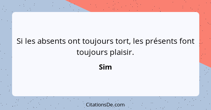 Si les absents ont toujours tort, les présents font toujours plaisir.... - Sim