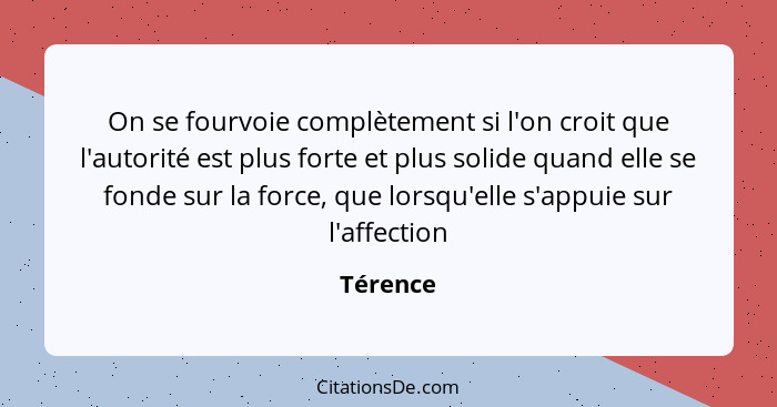 On se fourvoie complètement si l'on croit que l'autorité est plus forte et plus solide quand elle se fonde sur la force, que lorsqu'elle s'a... - Térence