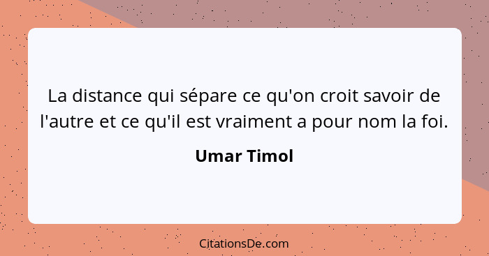 La distance qui sépare ce qu'on croit savoir de l'autre et ce qu'il est vraiment a pour nom la foi.... - Umar Timol