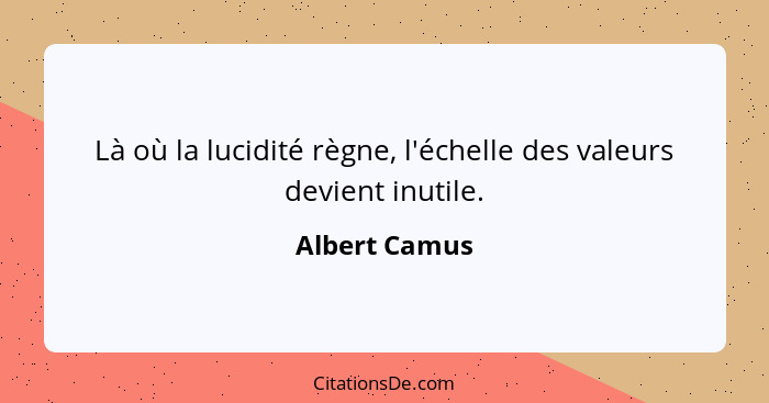 Là où la lucidité règne, l'échelle des valeurs devient inutile.... - Albert Camus