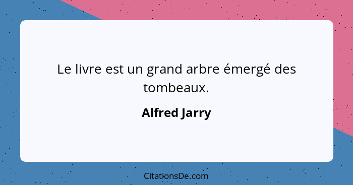 Le livre est un grand arbre émergé des tombeaux.... - Alfred Jarry