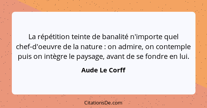 La répétition teinte de banalité n'importe quel chef-d'oeuvre de la nature : on admire, on contemple puis on intègre le paysage,... - Aude Le Corff