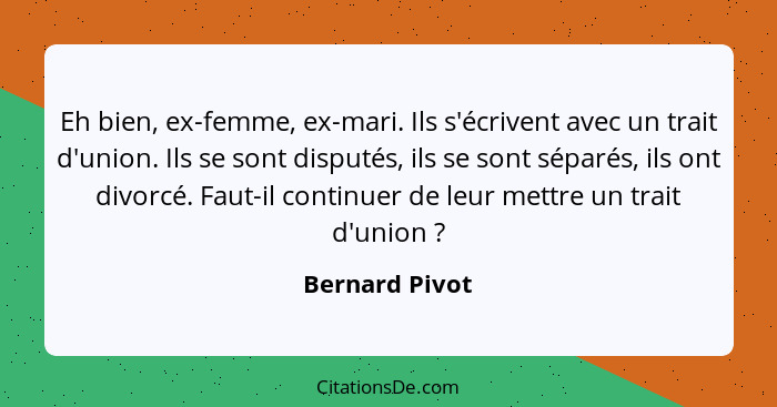 Eh bien, ex-femme, ex-mari. Ils s'écrivent avec un trait d'union. Ils se sont disputés, ils se sont séparés, ils ont divorcé. Faut-il... - Bernard Pivot