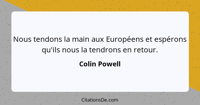 Nous tendons la main aux Européens et espérons qu'ils nous la tendrons en retour.... - Colin Powell