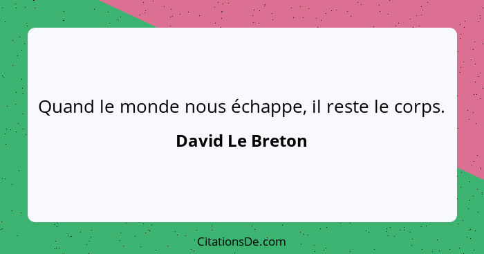 Quand le monde nous échappe, il reste le corps.... - David Le Breton