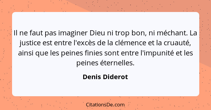 Il ne faut pas imaginer Dieu ni trop bon, ni méchant. La justice est entre l'excès de la clémence et la cruauté, ainsi que les peines... - Denis Diderot