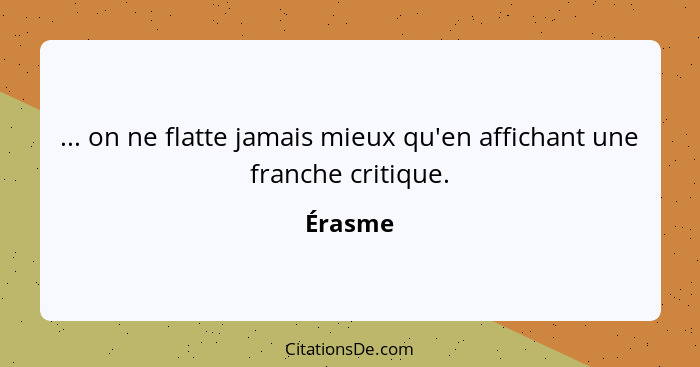 ... on ne flatte jamais mieux qu'en affichant une franche critique.... - Érasme