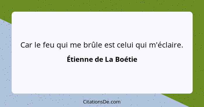 Car le feu qui me brûle est celui qui m'éclaire.... - Étienne de La Boétie