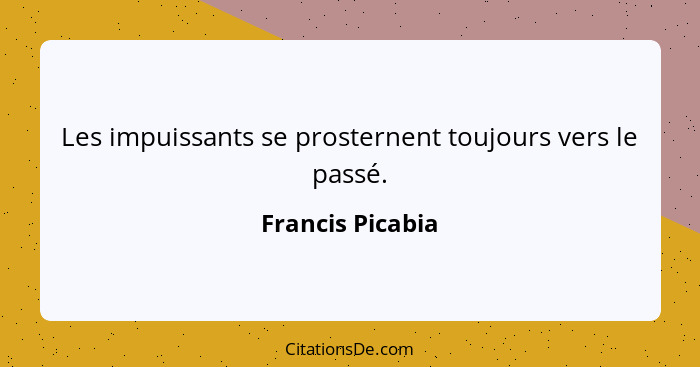 Les impuissants se prosternent toujours vers le passé.... - Francis Picabia