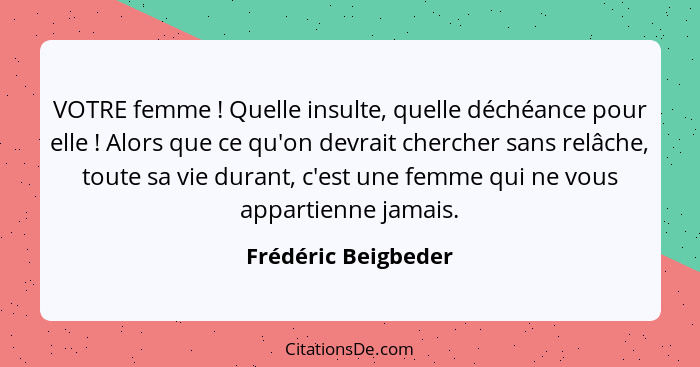 VOTRE femme ! Quelle insulte, quelle déchéance pour elle ! Alors que ce qu'on devrait chercher sans relâche, toute sa v... - Frédéric Beigbeder