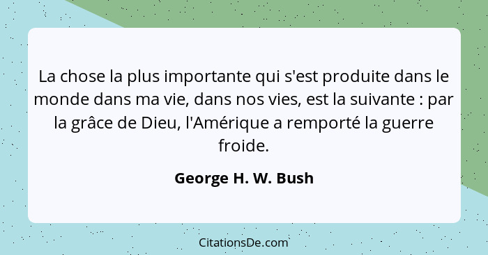 La chose la plus importante qui s'est produite dans le monde dans ma vie, dans nos vies, est la suivante : par la grâce de Di... - George H. W. Bush