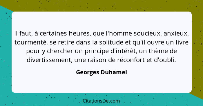 Il faut, à certaines heures, que l'homme soucieux, anxieux, tourmenté, se retire dans la solitude et qu'il ouvre un livre pour y che... - Georges Duhamel