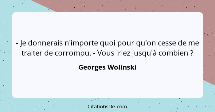 - Je donnerais n'importe quoi pour qu'on cesse de me traiter de corrompu. - Vous iriez jusqu'à combien ?... - Georges Wolinski