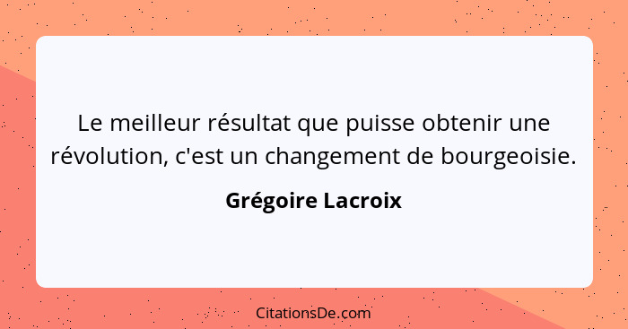 Le meilleur résultat que puisse obtenir une révolution, c'est un changement de bourgeoisie.... - Grégoire Lacroix