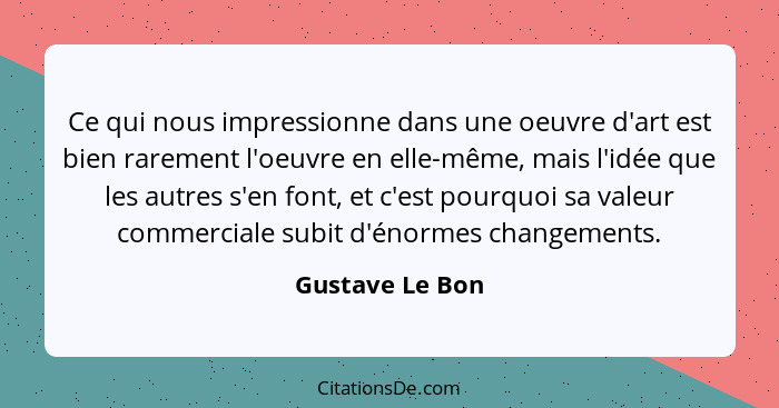 Ce qui nous impressionne dans une oeuvre d'art est bien rarement l'oeuvre en elle-même, mais l'idée que les autres s'en font, et c'es... - Gustave Le Bon