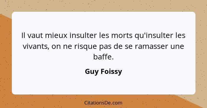 Il vaut mieux insulter les morts qu'insulter les vivants, on ne risque pas de se ramasser une baffe.... - Guy Foissy