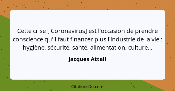 Cette crise [ Coronavirus] est l'occasion de prendre conscience qu'il faut financer plus l'industrie de la vie : hygiène, sécuri... - Jacques Attali