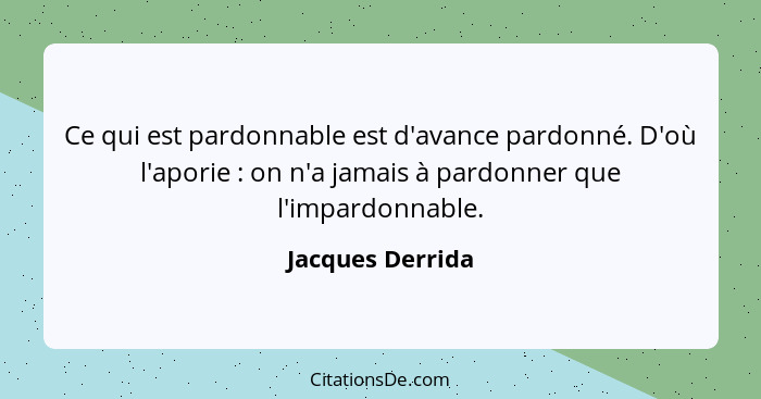 Ce qui est pardonnable est d'avance pardonné. D'où l'aporie : on n'a jamais à pardonner que l'impardonnable.... - Jacques Derrida