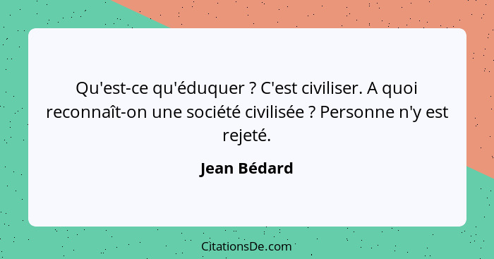 Qu'est-ce qu'éduquer ? C'est civiliser. A quoi reconnaît-on une société civilisée ? Personne n'y est rejeté.... - Jean Bédard