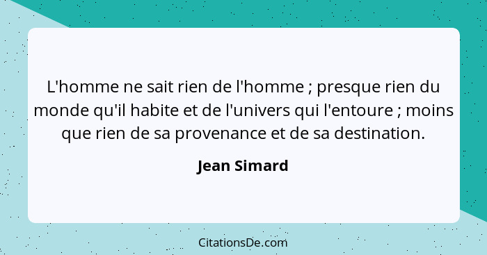 L'homme ne sait rien de l'homme ; presque rien du monde qu'il habite et de l'univers qui l'entoure ; moins que rien de sa prov... - Jean Simard