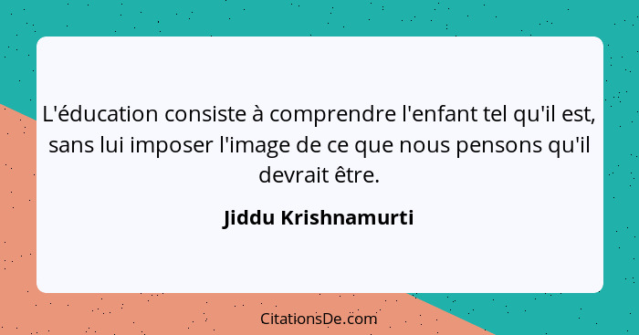 L'éducation consiste à comprendre l'enfant tel qu'il est, sans lui imposer l'image de ce que nous pensons qu'il devrait être.... - Jiddu Krishnamurti