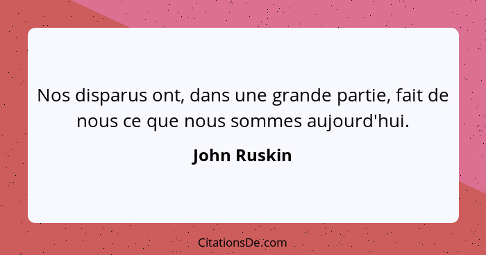 Nos disparus ont, dans une grande partie, fait de nous ce que nous sommes aujourd'hui.... - John Ruskin