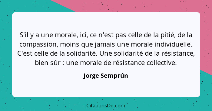 S'il y a une morale, ici, ce n'est pas celle de la pitié, de la compassion, moins que jamais une morale individuelle. C'est celle de l... - Jorge Semprún