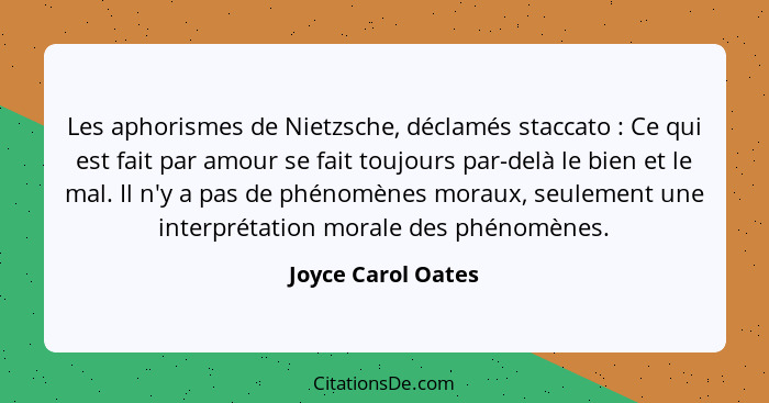 Les aphorismes de Nietzsche, déclamés staccato : Ce qui est fait par amour se fait toujours par-delà le bien et le mal. Il n'... - Joyce Carol Oates