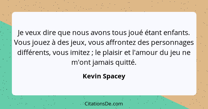 Je veux dire que nous avons tous joué étant enfants. Vous jouez à des jeux, vous affrontez des personnages différents, vous imitez ... - Kevin Spacey