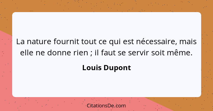 La nature fournit tout ce qui est nécessaire, mais elle ne donne rien ; il faut se servir soit même.... - Louis Dupont