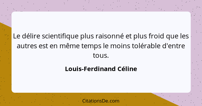 Le délire scientifique plus raisonné et plus froid que les autres est en même temps le moins tolérable d'entre tous.... - Louis-Ferdinand Céline