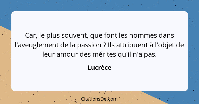 Car, le plus souvent, que font les hommes dans l'aveuglement de la passion ? Ils attribuent à l'objet de leur amour des mérites qu'il n... - Lucrèce