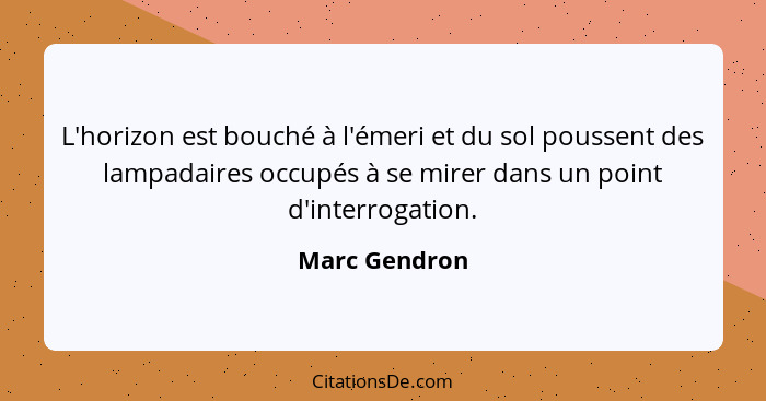 L'horizon est bouché à l'émeri et du sol poussent des lampadaires occupés à se mirer dans un point d'interrogation.... - Marc Gendron