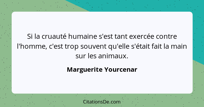 Si la cruauté humaine s'est tant exercée contre l'homme, c'est trop souvent qu'elle s'était fait la main sur les animaux.... - Marguerite Yourcenar