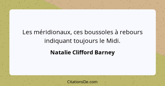 Les méridionaux, ces boussoles à rebours indiquant toujours le Midi.... - Natalie Clifford Barney