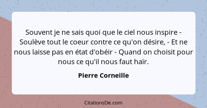 Souvent je ne sais quoi que le ciel nous inspire - Soulève tout le coeur contre ce qu'on désire, - Et ne nous laisse pas en état d'... - Pierre Corneille