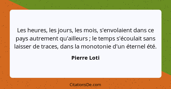 Les heures, les jours, les mois, s'envolaient dans ce pays autrement qu'ailleurs ; le temps s'écoulait sans laisser de traces, dans... - Pierre Loti