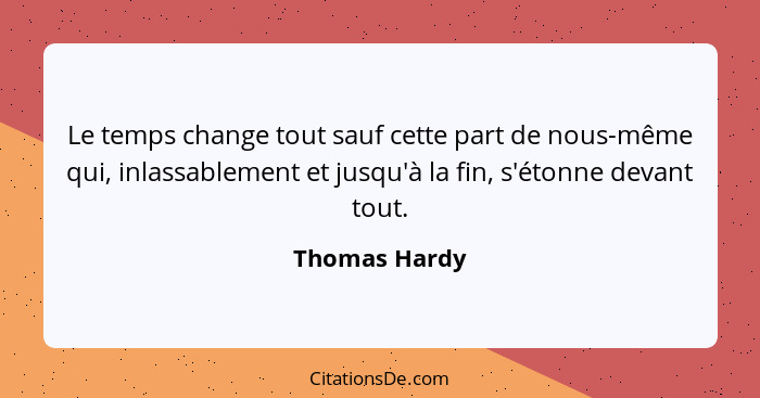 Le temps change tout sauf cette part de nous-même qui, inlassablement et jusqu'à la fin, s'étonne devant tout.... - Thomas Hardy