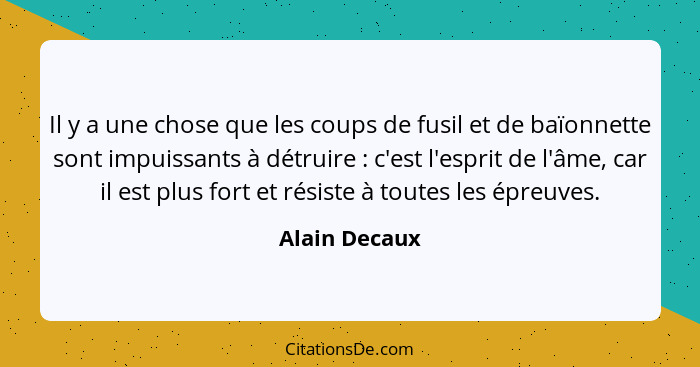 Il y a une chose que les coups de fusil et de baïonnette sont impuissants à détruire : c'est l'esprit de l'âme, car il est plus fo... - Alain Decaux