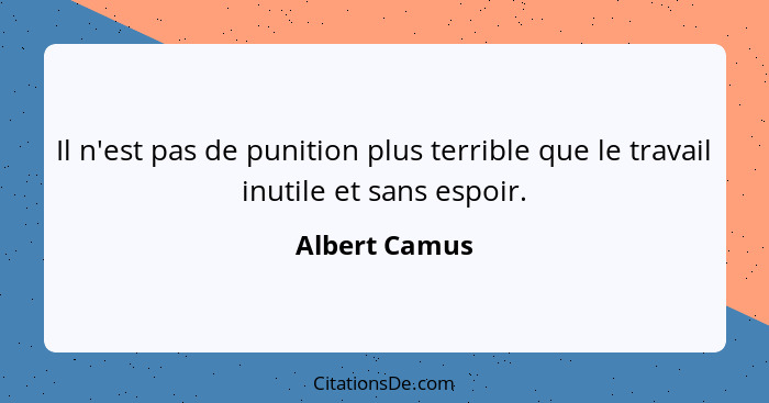 Il n'est pas de punition plus terrible que le travail inutile et sans espoir.... - Albert Camus